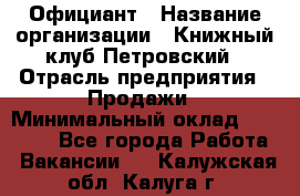 Официант › Название организации ­ Книжный клуб Петровский › Отрасль предприятия ­ Продажи › Минимальный оклад ­ 15 000 - Все города Работа » Вакансии   . Калужская обл.,Калуга г.